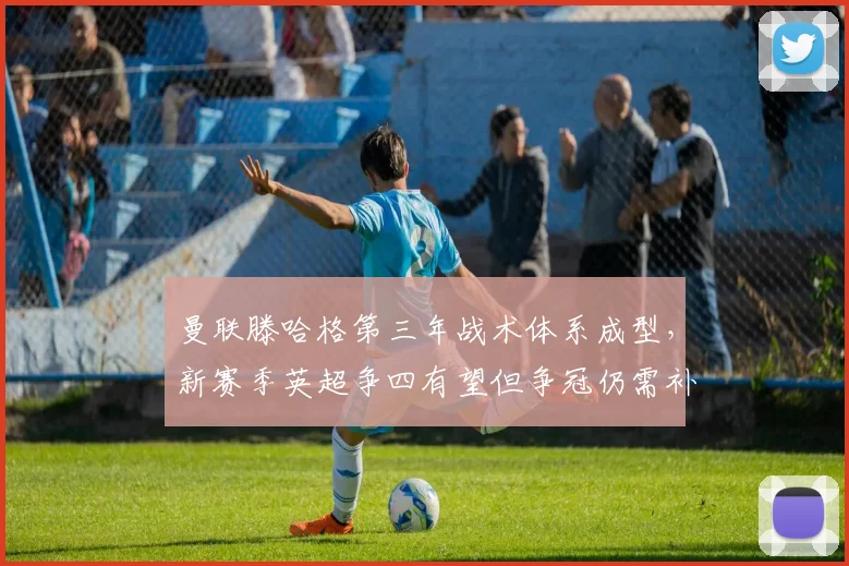 曼联滕哈格第三年战术体系成型，新赛季英超争四有望但争冠仍需补强
