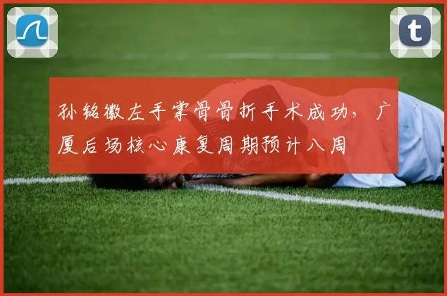 孙铭徽左手掌骨骨折手术成功，广厦后场核心康复周期预计八周