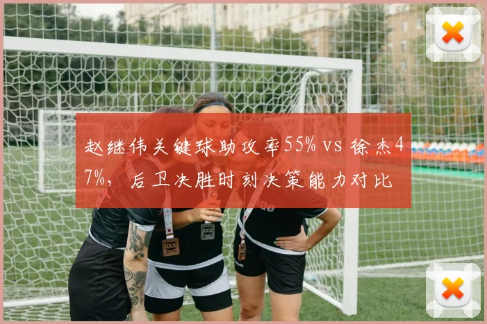 赵继伟关键球助攻率55% vs 徐杰47%，后卫决胜时刻决策能力对比