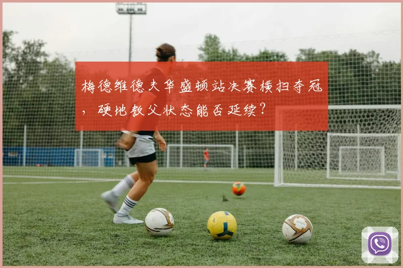 梅德维德夫华盛顿站决赛横扫夺冠,硬地教父状态能否延续?
