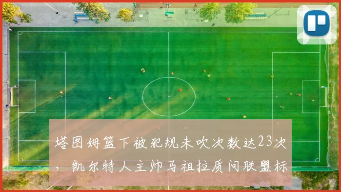 塔图姆篮下被犯规未吹次数达23次,凯尔特人主帅马祖拉质问联盟标准