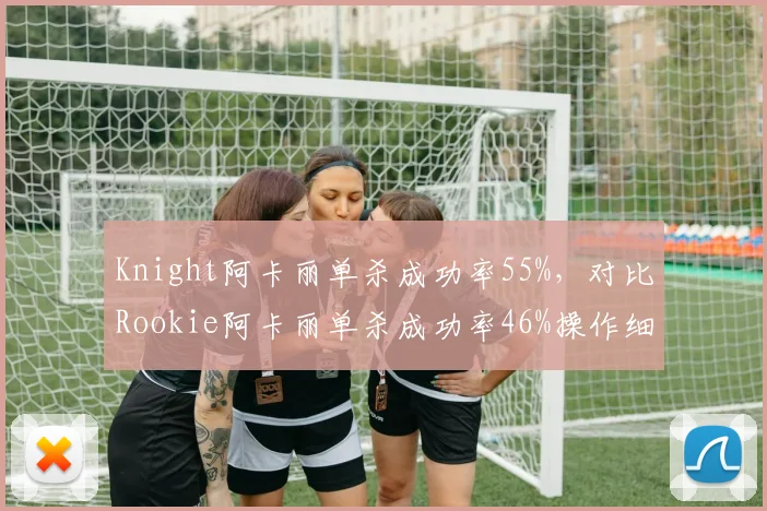 Knight阿卡丽单杀成功率55%,对比Rookie阿卡丽单杀成功率46%操作细节差距