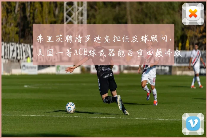 弗里茨聘请罗迪克担任发球顾问,美国一哥ACE球武器能否重回巅峰效率?