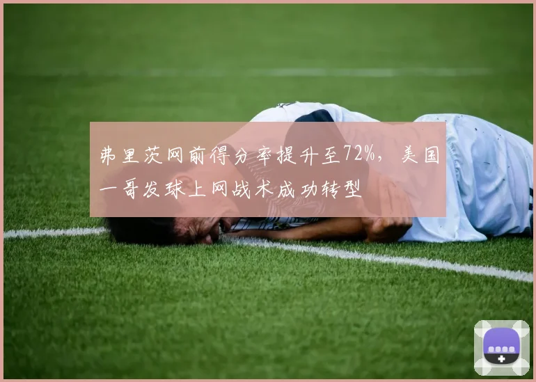 弗里茨网前得分率提升至72%,美国一哥发球上网战术成功转型