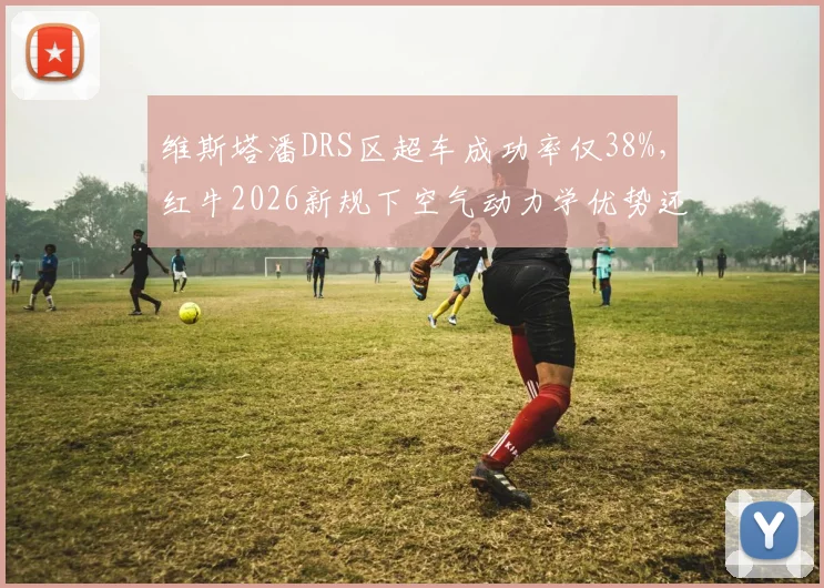 维斯塔潘DRS区超车成功率仅38%,红牛2026新规下空气动力学优势还能维持多久?