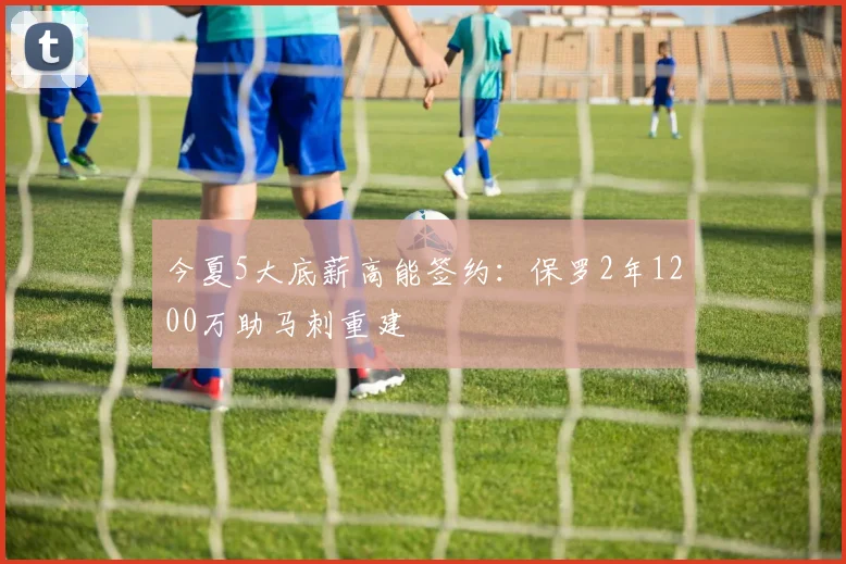 今夏5大底薪高能签约：保罗2年1200万助马刺重建