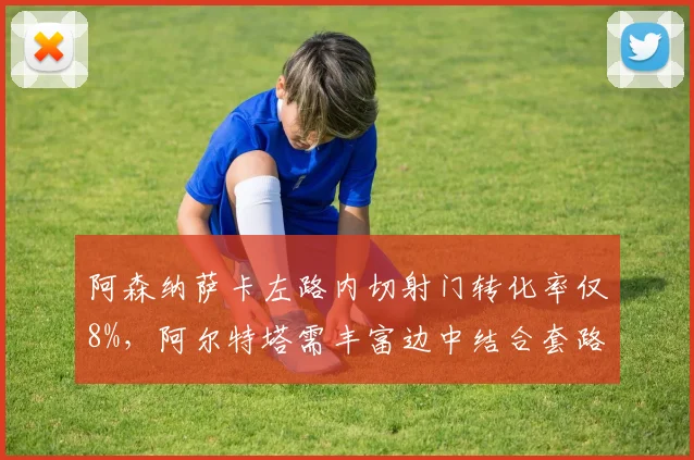阿森纳萨卡左路内切射门转化率仅8%，阿尔特塔需丰富边中结合套路